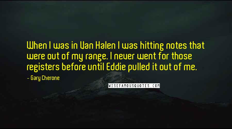Gary Cherone Quotes: When I was in Van Halen I was hitting notes that were out of my range. I never went for those registers before until Eddie pulled it out of me.