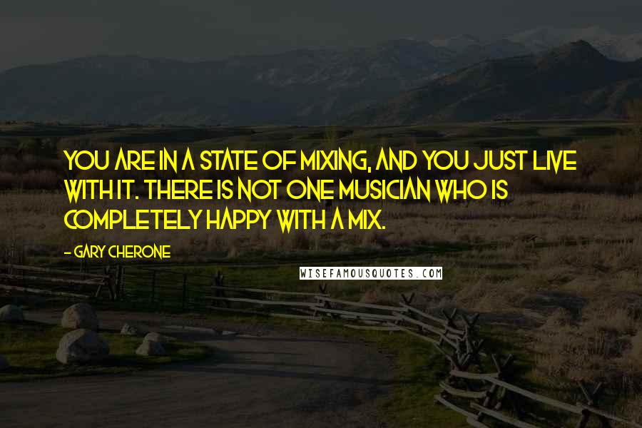 Gary Cherone Quotes: You are in a state of mixing, and you just live with it. There is not one musician who is completely happy with a mix.