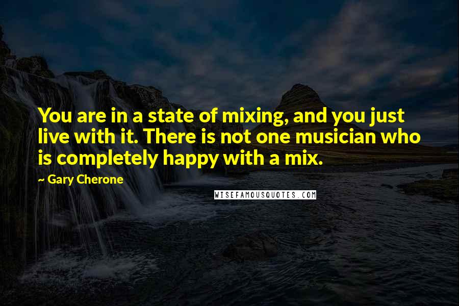 Gary Cherone Quotes: You are in a state of mixing, and you just live with it. There is not one musician who is completely happy with a mix.