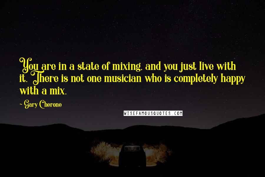 Gary Cherone Quotes: You are in a state of mixing, and you just live with it. There is not one musician who is completely happy with a mix.