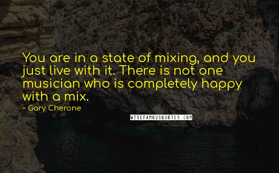 Gary Cherone Quotes: You are in a state of mixing, and you just live with it. There is not one musician who is completely happy with a mix.