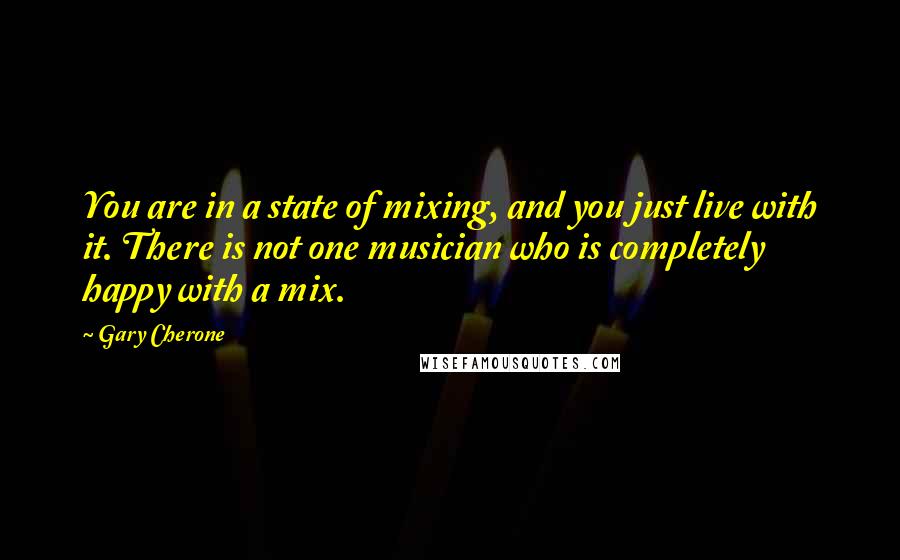 Gary Cherone Quotes: You are in a state of mixing, and you just live with it. There is not one musician who is completely happy with a mix.
