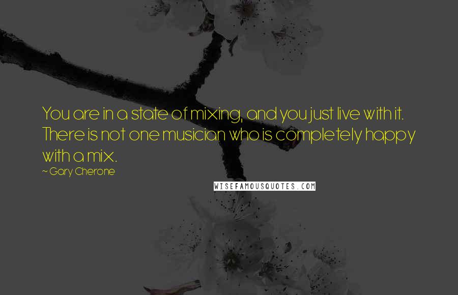 Gary Cherone Quotes: You are in a state of mixing, and you just live with it. There is not one musician who is completely happy with a mix.