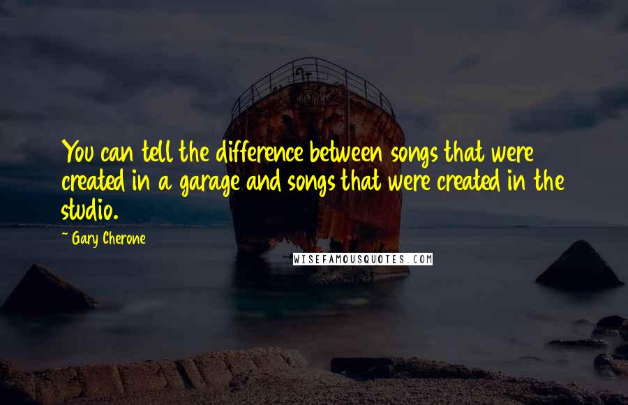 Gary Cherone Quotes: You can tell the difference between songs that were created in a garage and songs that were created in the studio.