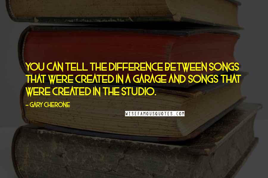 Gary Cherone Quotes: You can tell the difference between songs that were created in a garage and songs that were created in the studio.