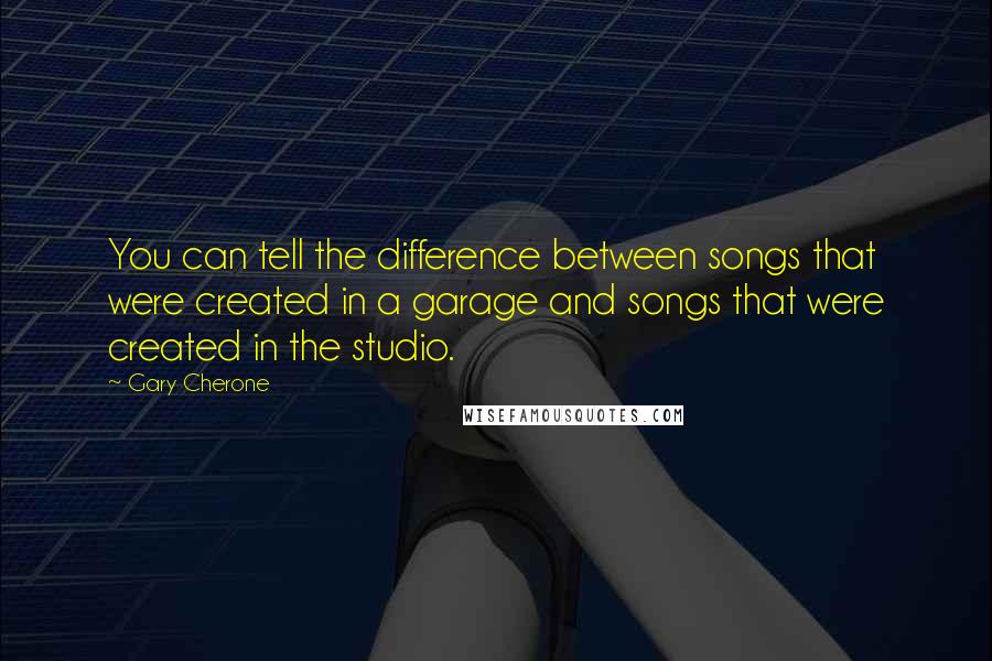 Gary Cherone Quotes: You can tell the difference between songs that were created in a garage and songs that were created in the studio.