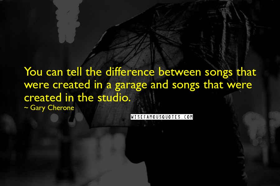 Gary Cherone Quotes: You can tell the difference between songs that were created in a garage and songs that were created in the studio.