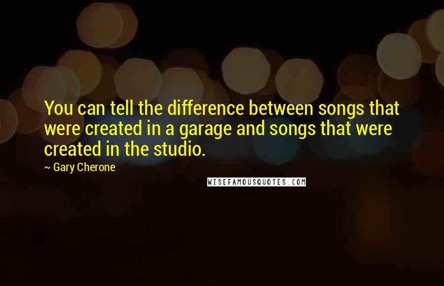 Gary Cherone Quotes: You can tell the difference between songs that were created in a garage and songs that were created in the studio.