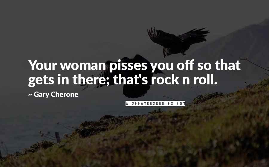 Gary Cherone Quotes: Your woman pisses you off so that gets in there; that's rock n roll.