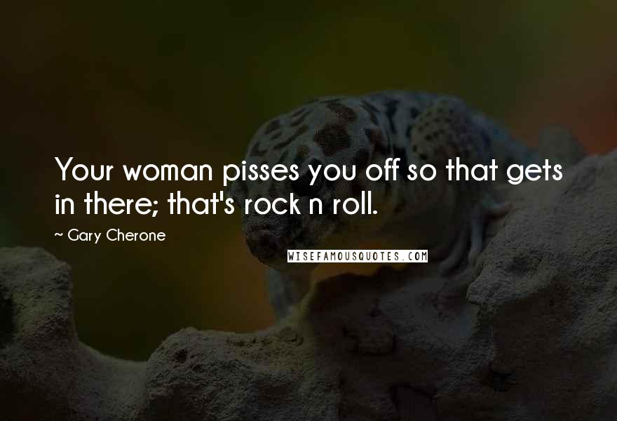 Gary Cherone Quotes: Your woman pisses you off so that gets in there; that's rock n roll.