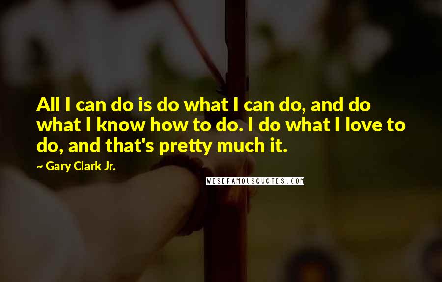 Gary Clark Jr. Quotes: All I can do is do what I can do, and do what I know how to do. I do what I love to do, and that's pretty much it.
