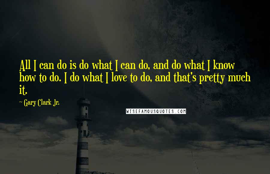 Gary Clark Jr. Quotes: All I can do is do what I can do, and do what I know how to do. I do what I love to do, and that's pretty much it.