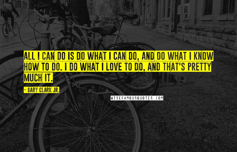 Gary Clark Jr. Quotes: All I can do is do what I can do, and do what I know how to do. I do what I love to do, and that's pretty much it.