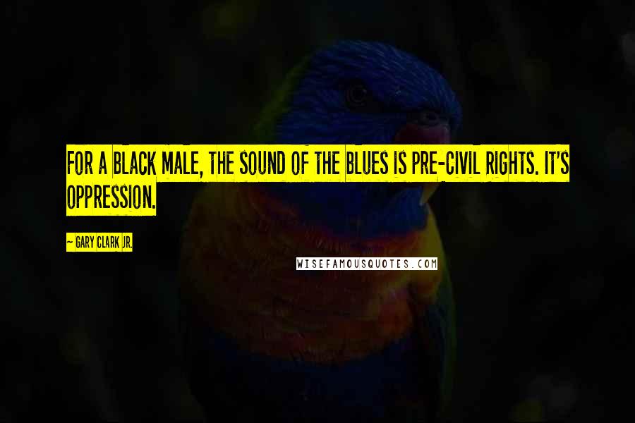 Gary Clark Jr. Quotes: For a black male, the sound of the blues is pre-Civil Rights. It's oppression.