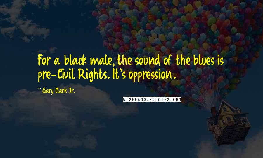 Gary Clark Jr. Quotes: For a black male, the sound of the blues is pre-Civil Rights. It's oppression.