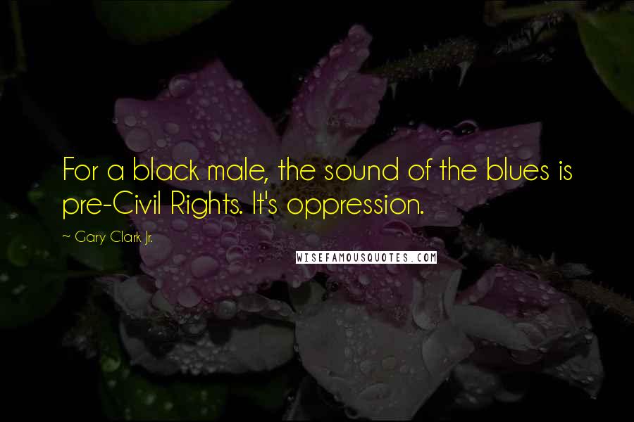 Gary Clark Jr. Quotes: For a black male, the sound of the blues is pre-Civil Rights. It's oppression.