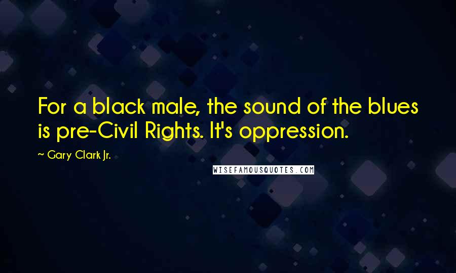 Gary Clark Jr. Quotes: For a black male, the sound of the blues is pre-Civil Rights. It's oppression.