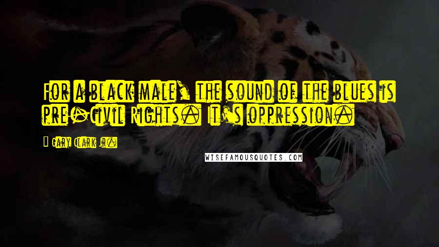 Gary Clark Jr. Quotes: For a black male, the sound of the blues is pre-Civil Rights. It's oppression.