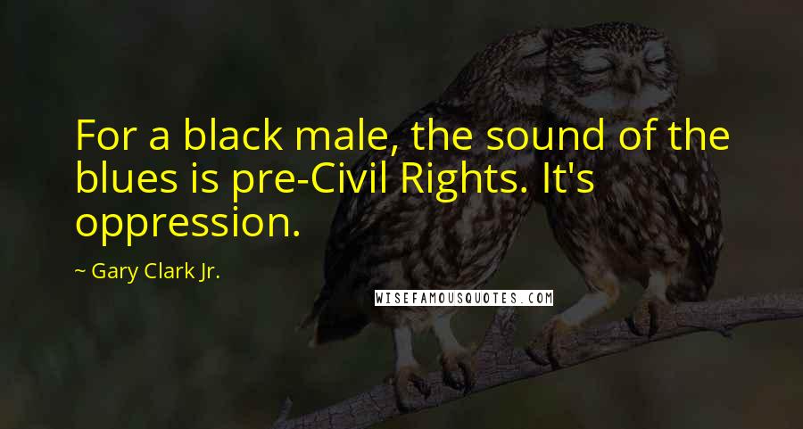 Gary Clark Jr. Quotes: For a black male, the sound of the blues is pre-Civil Rights. It's oppression.