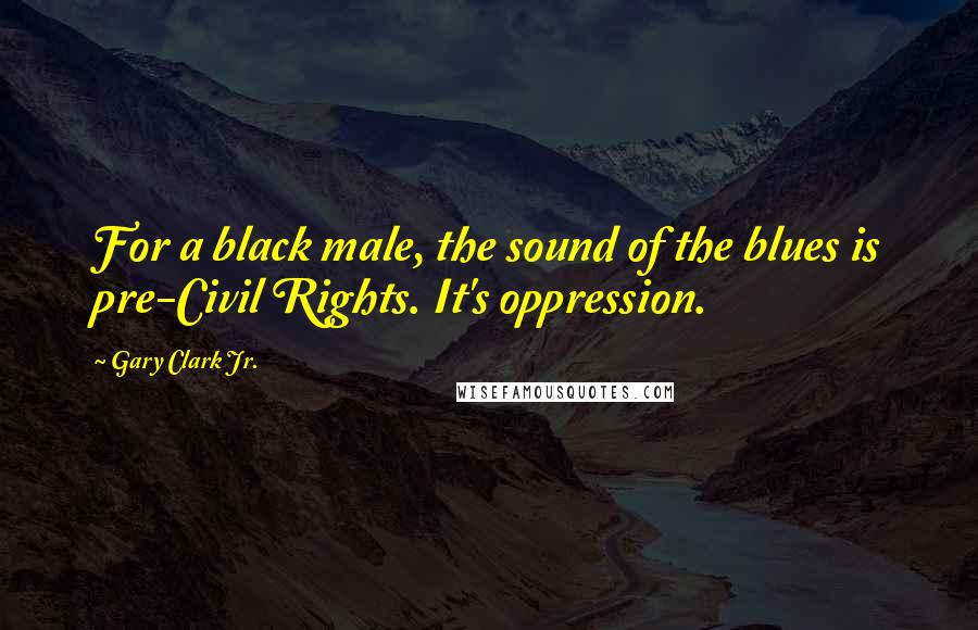 Gary Clark Jr. Quotes: For a black male, the sound of the blues is pre-Civil Rights. It's oppression.