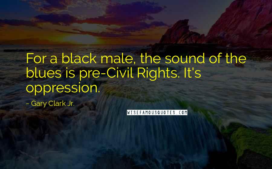 Gary Clark Jr. Quotes: For a black male, the sound of the blues is pre-Civil Rights. It's oppression.