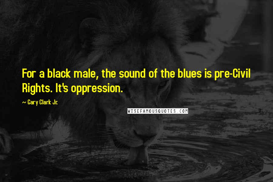 Gary Clark Jr. Quotes: For a black male, the sound of the blues is pre-Civil Rights. It's oppression.