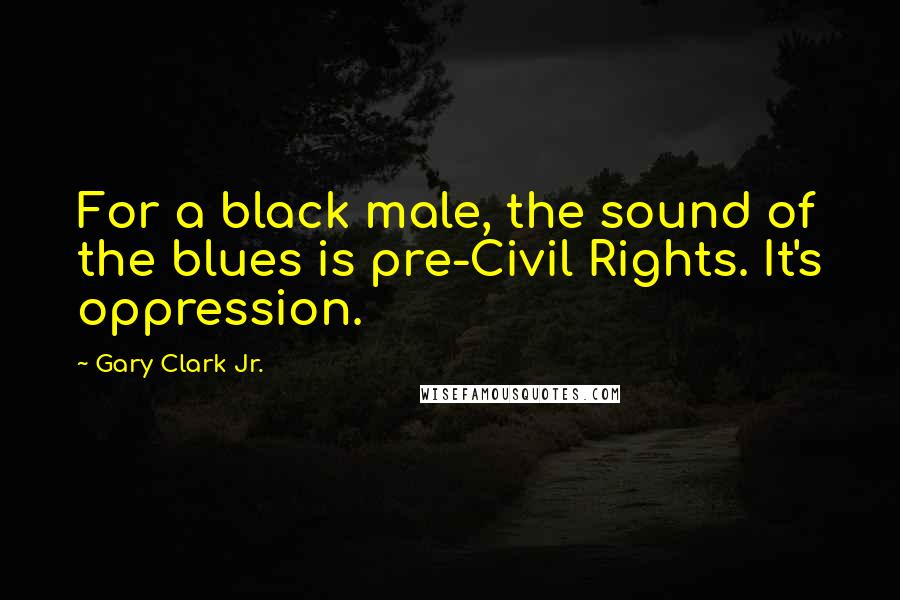 Gary Clark Jr. Quotes: For a black male, the sound of the blues is pre-Civil Rights. It's oppression.