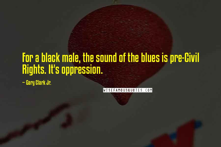 Gary Clark Jr. Quotes: For a black male, the sound of the blues is pre-Civil Rights. It's oppression.