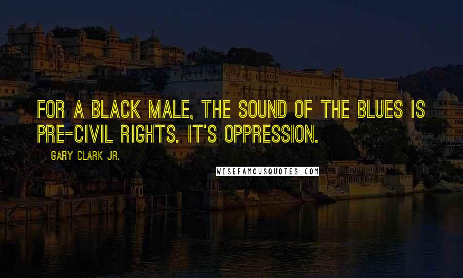 Gary Clark Jr. Quotes: For a black male, the sound of the blues is pre-Civil Rights. It's oppression.