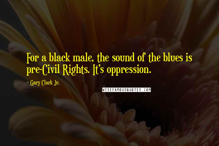 Gary Clark Jr. Quotes: For a black male, the sound of the blues is pre-Civil Rights. It's oppression.