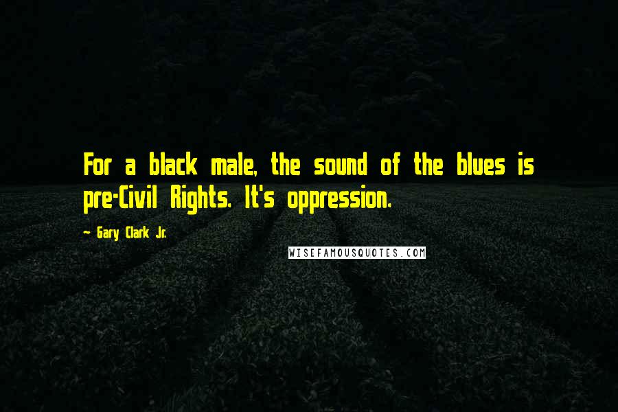 Gary Clark Jr. Quotes: For a black male, the sound of the blues is pre-Civil Rights. It's oppression.