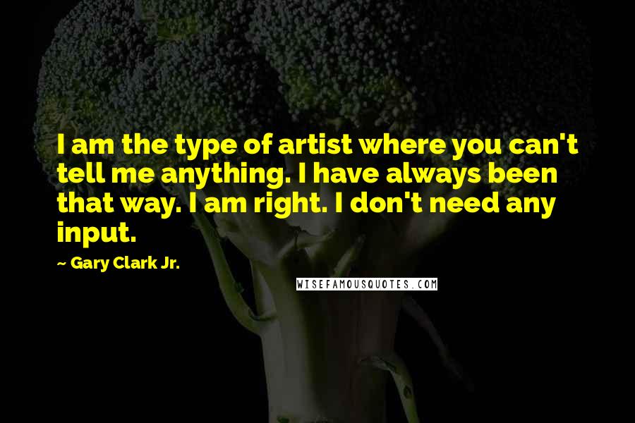 Gary Clark Jr. Quotes: I am the type of artist where you can't tell me anything. I have always been that way. I am right. I don't need any input.