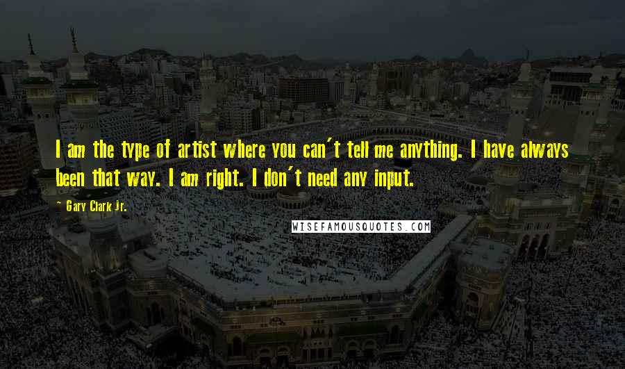 Gary Clark Jr. Quotes: I am the type of artist where you can't tell me anything. I have always been that way. I am right. I don't need any input.