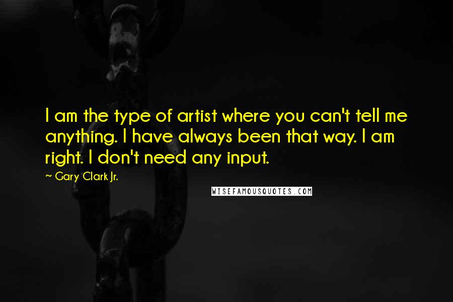Gary Clark Jr. Quotes: I am the type of artist where you can't tell me anything. I have always been that way. I am right. I don't need any input.