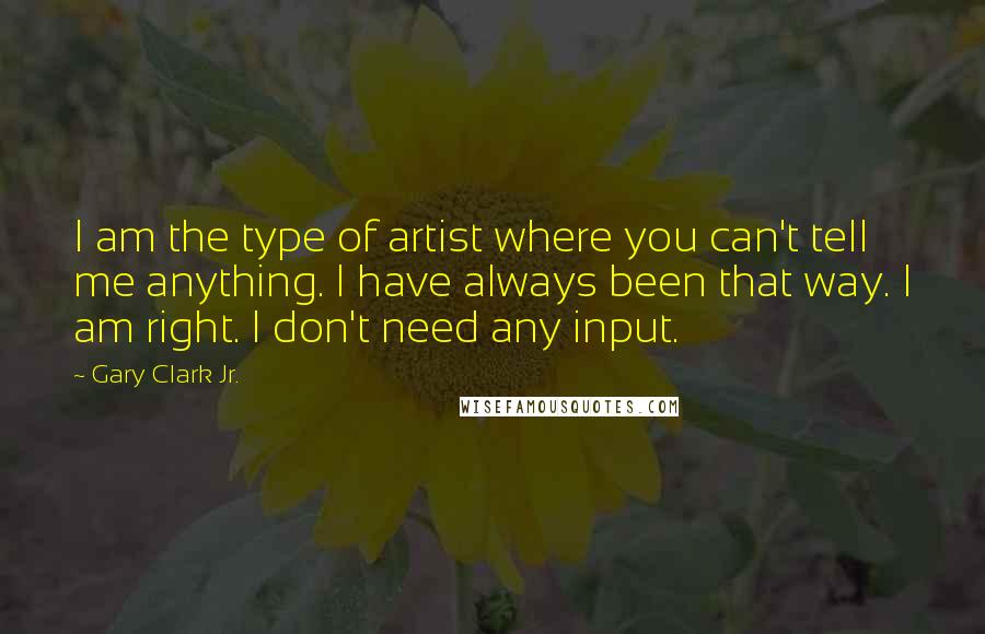 Gary Clark Jr. Quotes: I am the type of artist where you can't tell me anything. I have always been that way. I am right. I don't need any input.