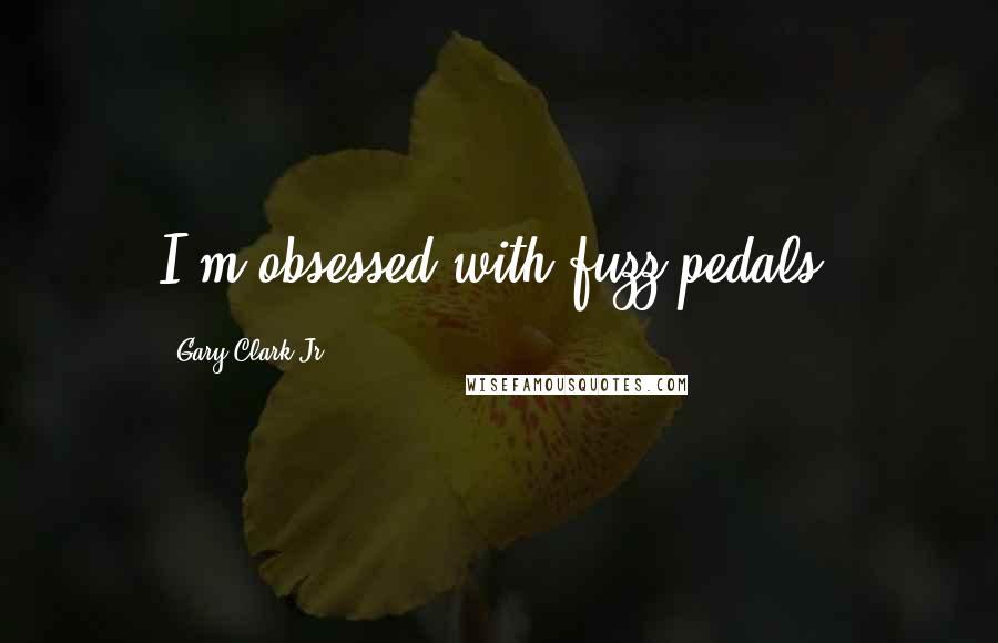 Gary Clark Jr. Quotes: I'm obsessed with fuzz pedals.