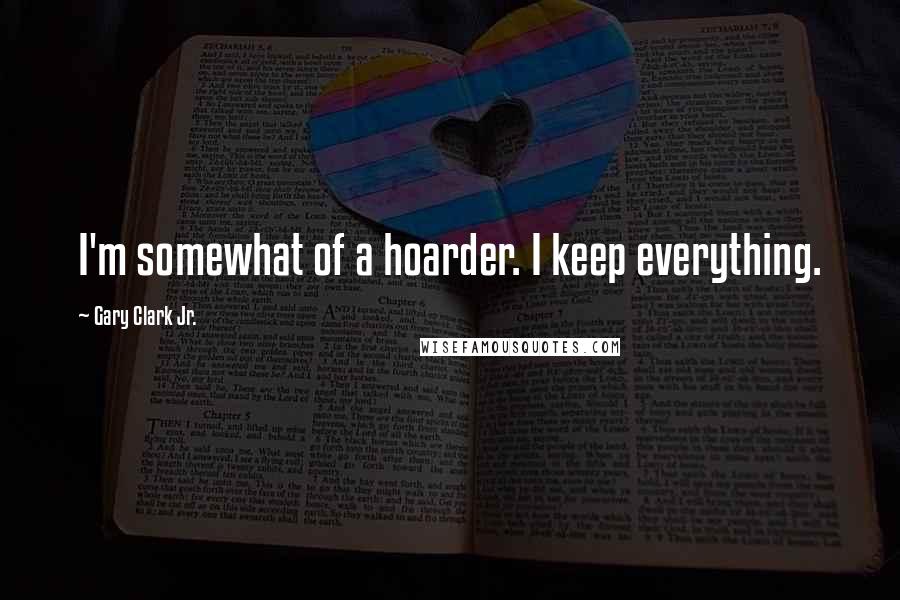 Gary Clark Jr. Quotes: I'm somewhat of a hoarder. I keep everything.