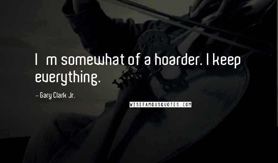 Gary Clark Jr. Quotes: I'm somewhat of a hoarder. I keep everything.