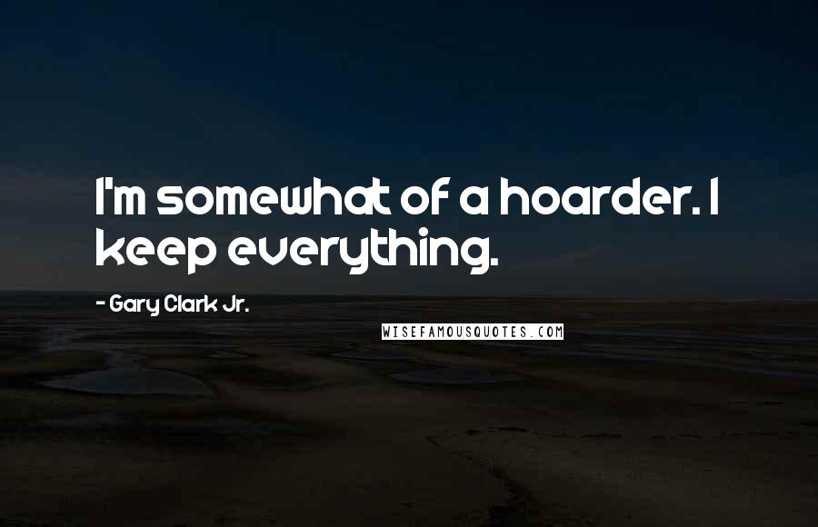 Gary Clark Jr. Quotes: I'm somewhat of a hoarder. I keep everything.