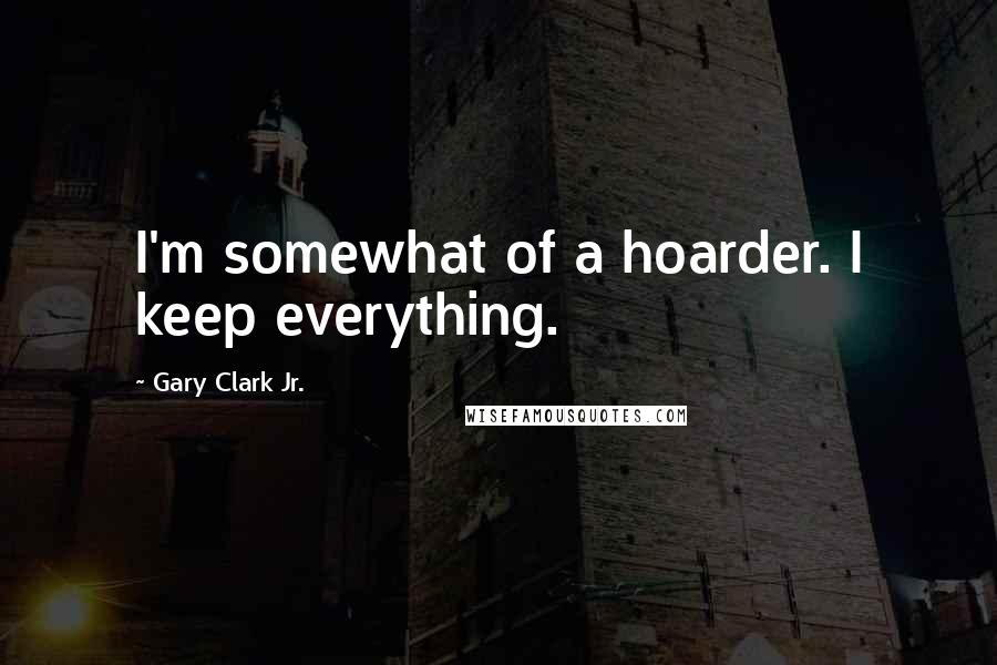 Gary Clark Jr. Quotes: I'm somewhat of a hoarder. I keep everything.