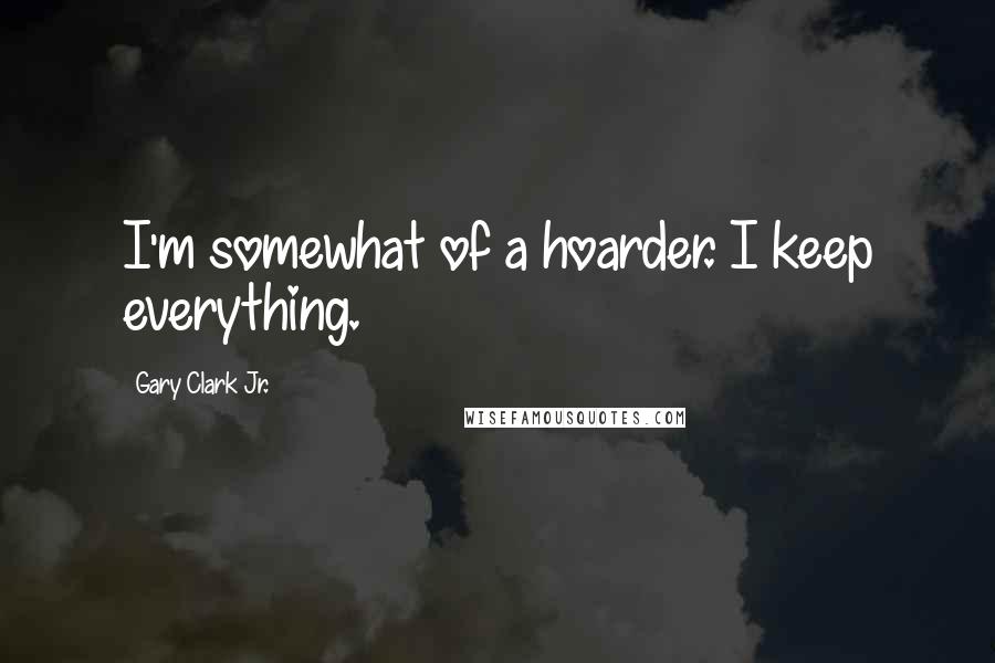 Gary Clark Jr. Quotes: I'm somewhat of a hoarder. I keep everything.