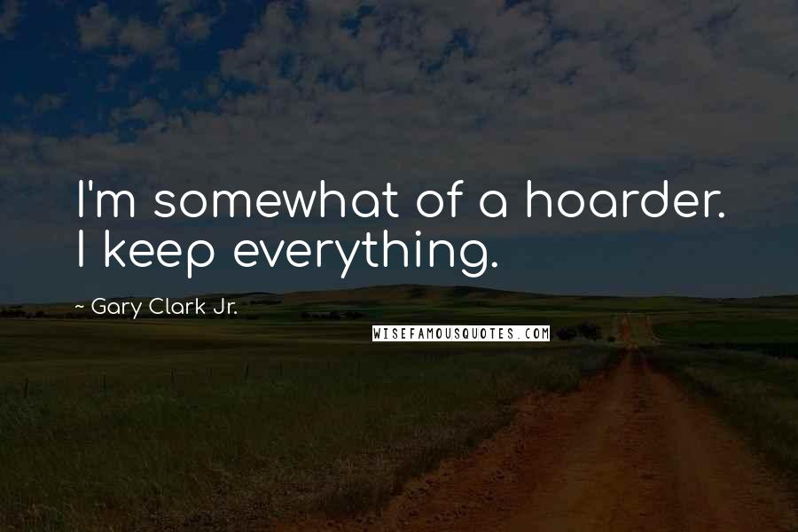 Gary Clark Jr. Quotes: I'm somewhat of a hoarder. I keep everything.