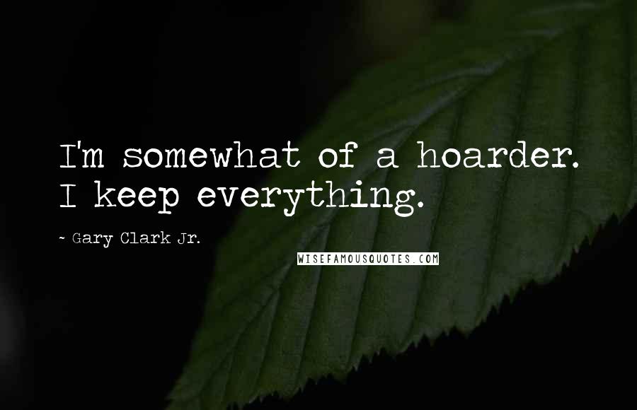 Gary Clark Jr. Quotes: I'm somewhat of a hoarder. I keep everything.