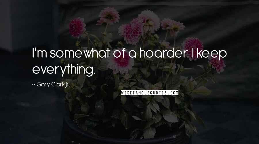 Gary Clark Jr. Quotes: I'm somewhat of a hoarder. I keep everything.