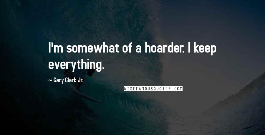 Gary Clark Jr. Quotes: I'm somewhat of a hoarder. I keep everything.
