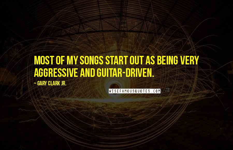 Gary Clark Jr. Quotes: Most of my songs start out as being very aggressive and guitar-driven.