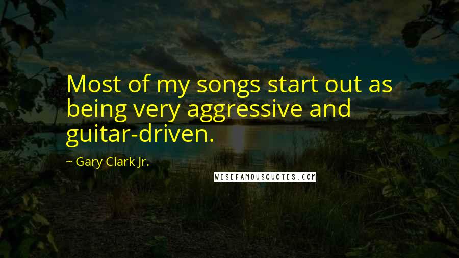 Gary Clark Jr. Quotes: Most of my songs start out as being very aggressive and guitar-driven.