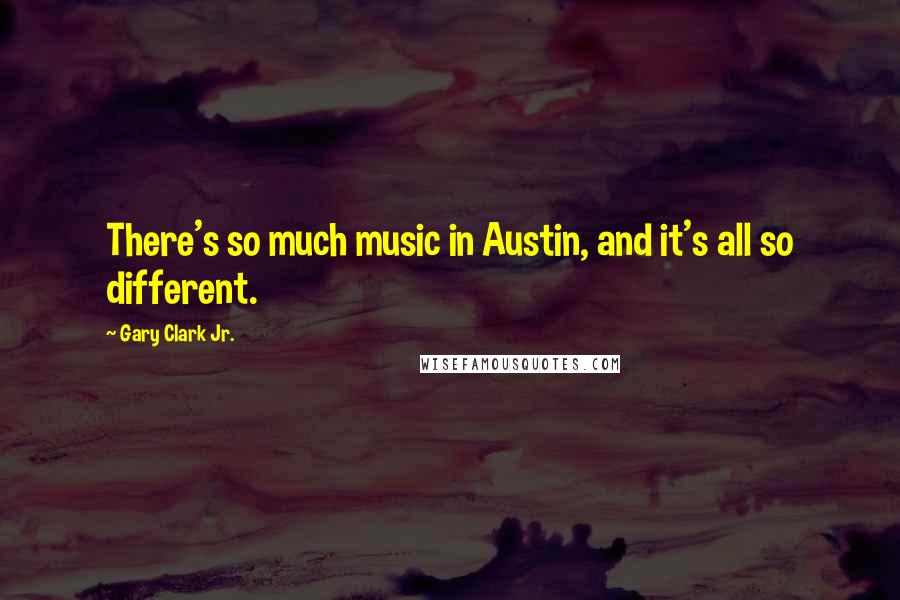 Gary Clark Jr. Quotes: There's so much music in Austin, and it's all so different.