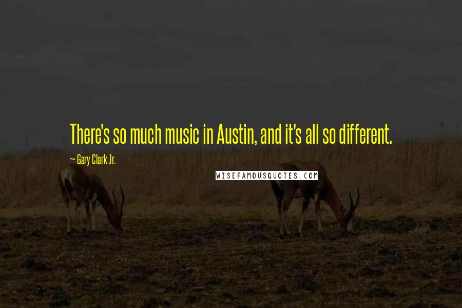 Gary Clark Jr. Quotes: There's so much music in Austin, and it's all so different.