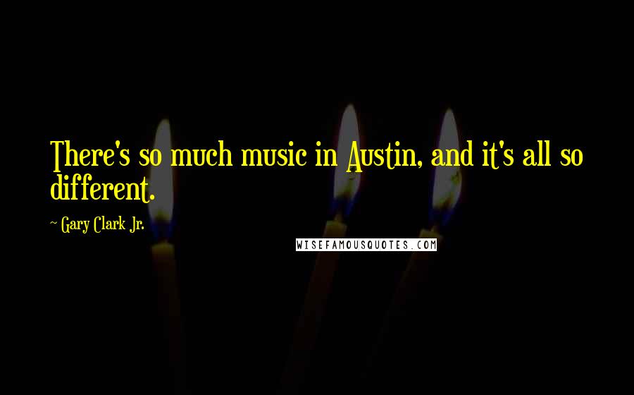 Gary Clark Jr. Quotes: There's so much music in Austin, and it's all so different.